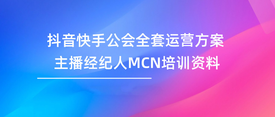 抖音快手公会全套运营方案主播经纪人MCN培训资料